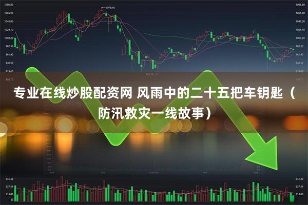 专业在线炒股配资网 风雨中的二十五把车钥匙（防汛救灾一线故事）