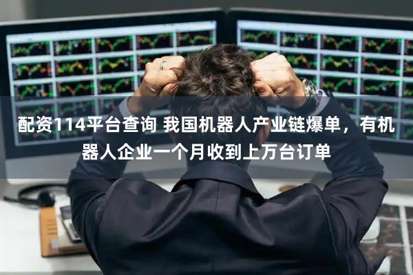 配资114平台查询 我国机器人产业链爆单，有机器人企业一个月收到上万台订单