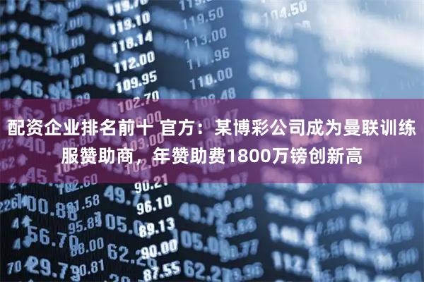 配资企业排名前十 官方：某博彩公司成为曼联训练服赞助商，年赞助费1800万镑创新高
