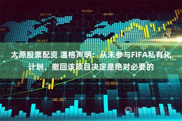 太原股票配资 温格声明：从未参与FIFA私有化计划，撤回该项目决定是绝对必要的