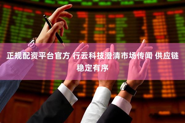 正规配资平台官方 行云科技澄清市场传闻 供应链稳定有序