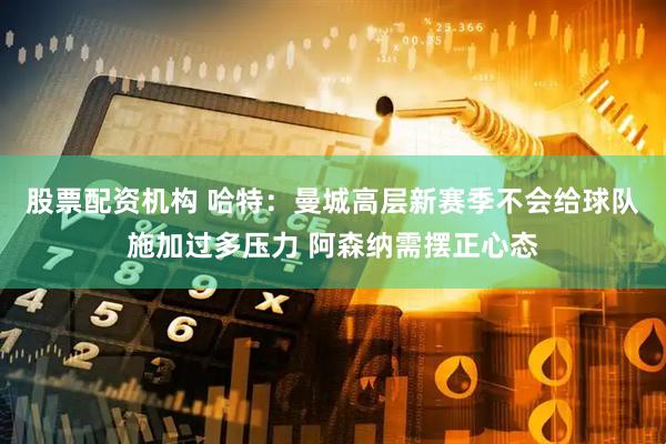 股票配资机构 哈特：曼城高层新赛季不会给球队施加过多压力 阿森纳需摆正心态