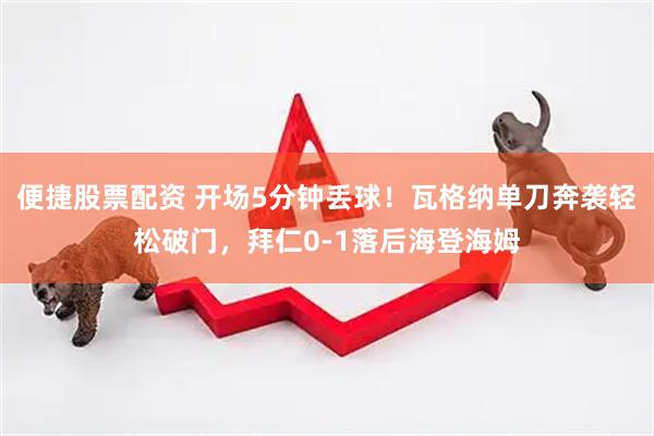 便捷股票配资 开场5分钟丢球！瓦格纳单刀奔袭轻松破门，拜仁0-1落后海登海姆
