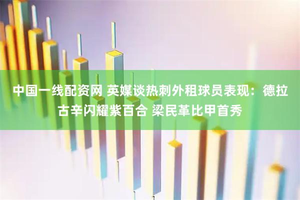 中国一线配资网 英媒谈热刺外租球员表现：德拉古辛闪耀紫百合 梁民革比甲首秀