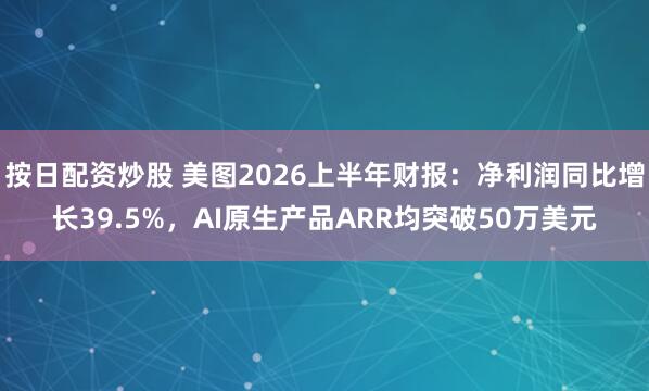 按日配资炒股 美图2026上半年财报：净利润同比增长39.5%，AI原生产品ARR均突破50万美元