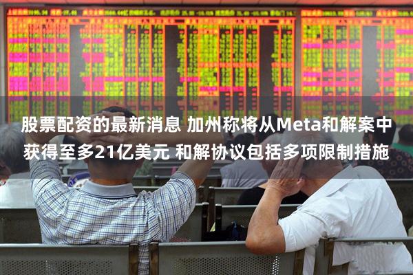 股票配资的最新消息 加州称将从Meta和解案中获得至多21亿美元 和解协议包括多项限制措施